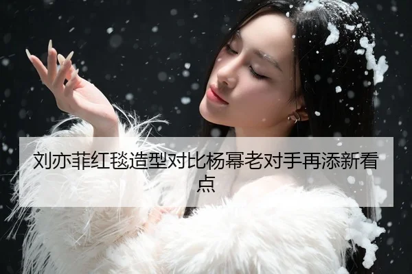 刘亦菲红毯造型对比杨幂老对手再添新看点